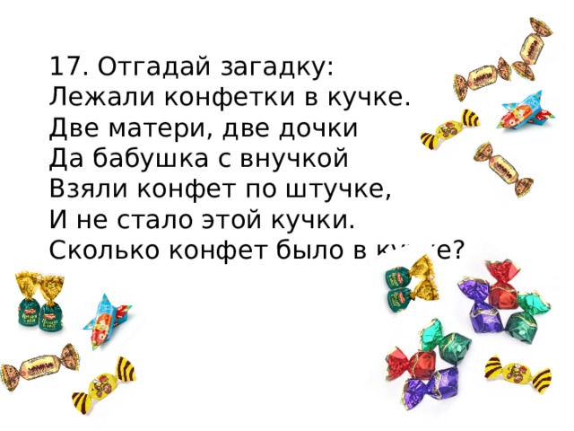 17. Отгадай загадку:  Лежали конфетки в кучке.  Две матери, две дочки  Да бабушка с внучкой  Взяли конфет по штучке,  И не стало этой кучки.  Сколько конфет было в кучке? 