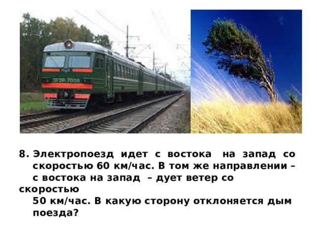 8. Электропоезд идет с востока на запад со  скоростью 60 км/час. В том же направлении –  с востока на запад – дует ветер со скоростью  50 км/час. В какую сторону отклоняется дым  поезда?  