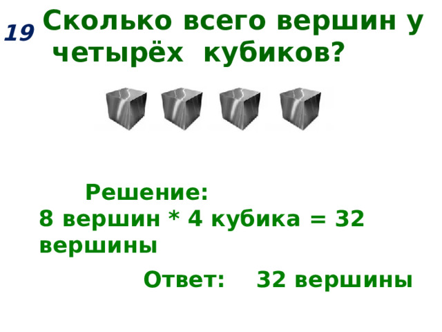 Сколько всего вершин у четырёх кубиков? 19  Решение: 8 вершин * 4 кубика = 32 вершины     Ответ: 32 вершины 