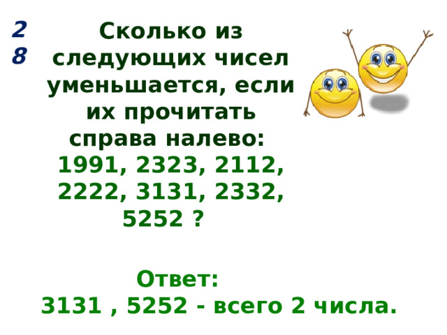 28 Сколько из следующих чисел уменьшается, если их прочитать справа налево: 1991, 2323, 2112, 2222, 3131, 2332, 5252 ?  Ответ:  3131 , 5252 - всего 2 числа. 