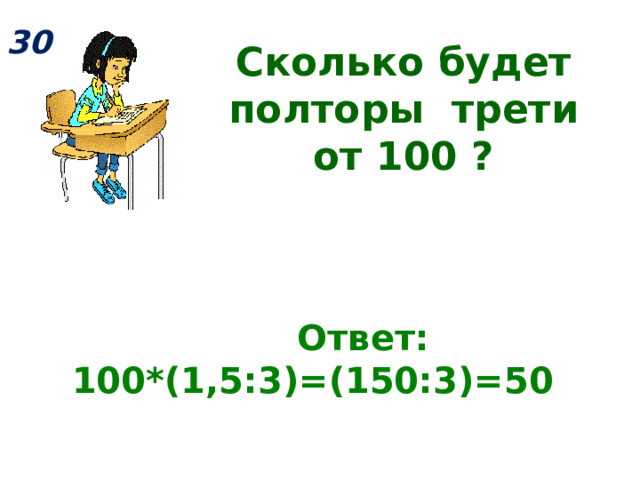 30 Сколько будет полторы трети от 100 ?  Ответ: 100*(1,5:3)=(150:3)=50  