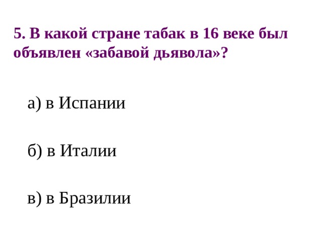 5. В какой стране табак в 16 веке был объявлен «забавой дьявола»? а) в Испании б) в Италии в) в Бразилии 