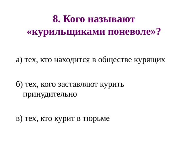 8. Кого называют «курильщиками поневоле»? а) тех, кто находится в обществе курящих б) тех, кого заставляют курить принудительно в) тех, кто курит в тюрьме 