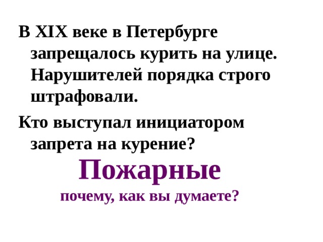 В XIX веке в Петербурге запрещалось курить на улице. Нарушителей порядка строго штрафовали. Кто выступал инициатором запрета на курение?  Пожарные  почему, как вы думаете? 