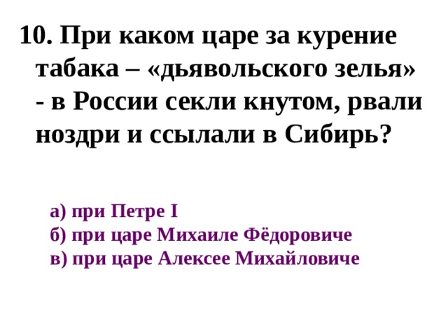 10. При каком царе за курение табака – «дьявольского зелья» - в России секли кнутом, рвали ноздри и ссылали в Сибирь? а) при Петре I   б) при царе Михаиле Фёдоровиче  в) при царе Алексее Михайловиче 