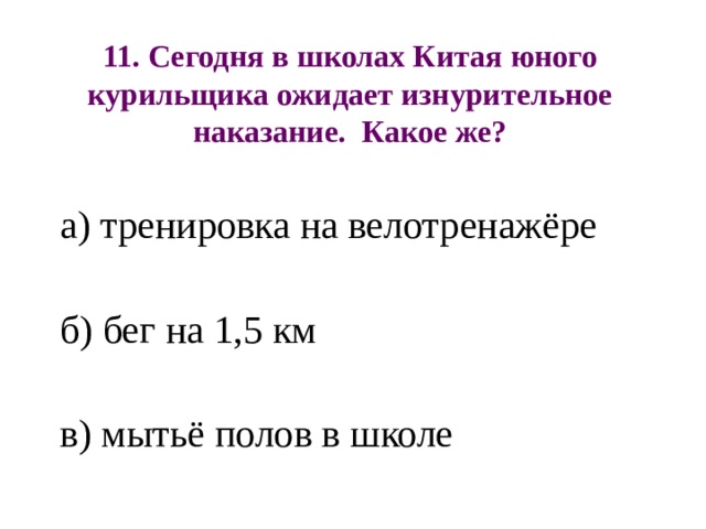 11. Сегодня в школах Китая юного курильщика ожидает изнурительное наказание. Какое же? а) тренировка на велотренажёре б) бег на 1,5 км в) мытьё полов в школе 
