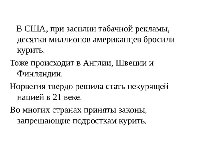  В США, при засилии табачной рекламы, десятки миллионов американцев бросили курить. Тоже происходит в Англии, Швеции и Финляндии. Норвегия твёрдо решила стать некурящей нацией в 21 веке. Во многих странах приняты законы, запрещающие подросткам курить. 