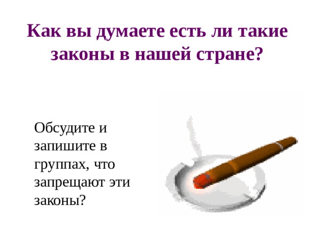 Как вы думаете есть ли такие законы в нашей стране?  Обсудите и запишите в группах, что запрещают эти законы? 