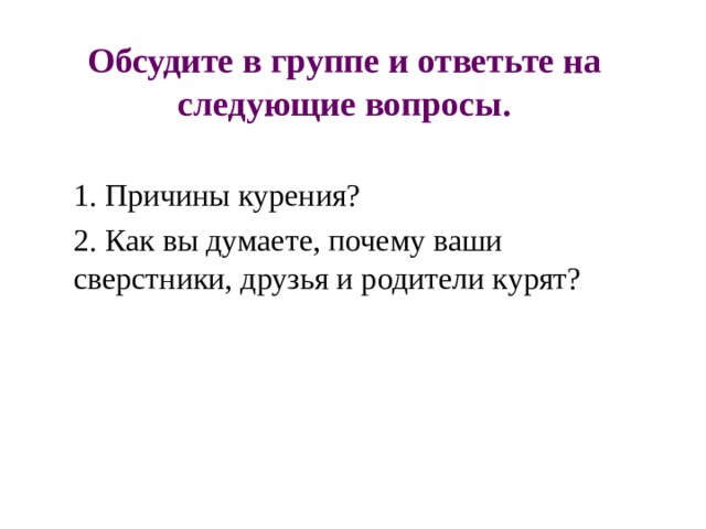 Обсудите в группе и ответьте на следующие вопросы. 1. Причины курения? 2. Как вы думаете, почему ваши сверстники, друзья и родители курят? 