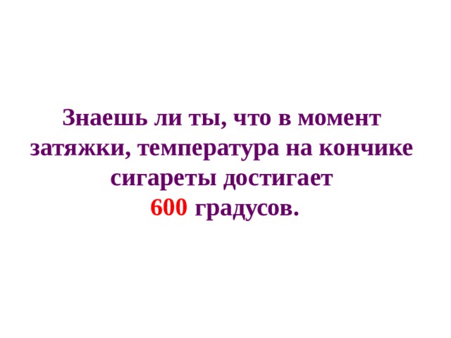 Знаешь ли ты, что в момент затяжки, температура на кончике сигареты достигает   600 градусов. 