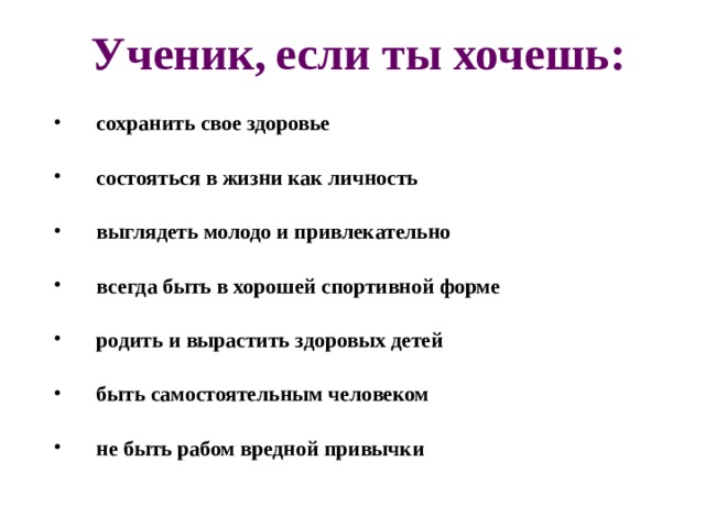 Ученик,  если ты хочешь: сохранить свое здоровье  состояться в жизни как личность  выглядеть молодо и привлекательно  всегда быть в хорошей спортивной форме  родить и вырастить здоровых детей  быть самостоятельным человеком  не быть рабом вредной привычки   