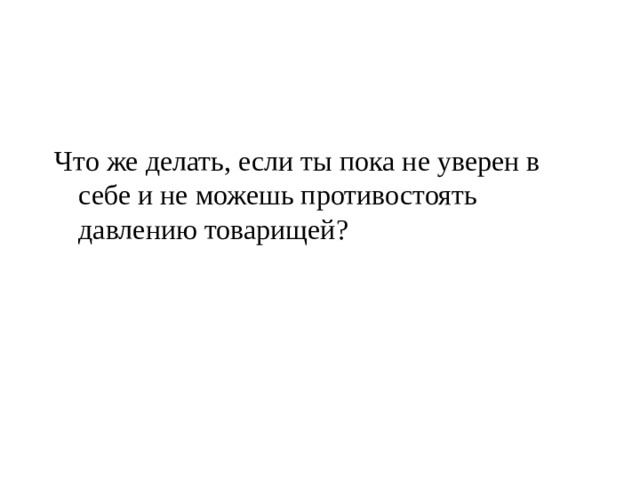 Что же делать, если ты пока не уверен в себе и не можешь противостоять давлению товарищей? 