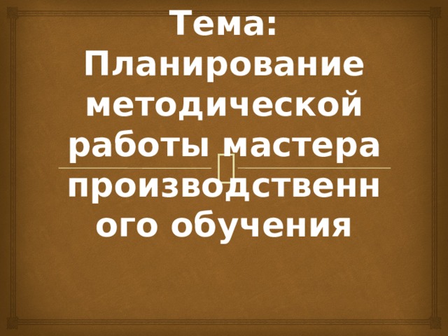 Тема: Планирование методической работы мастера производственного обучения 