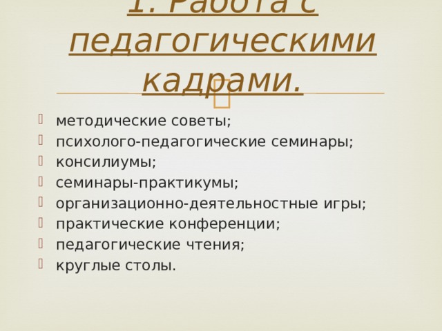 1. Работа с педагогическими кадрами.   методические советы; психолого-педагогические семинары; консилиумы; семинары-практикумы; организационно-деятельностные игры; практические конференции; педагогические чтения; круглые столы. 