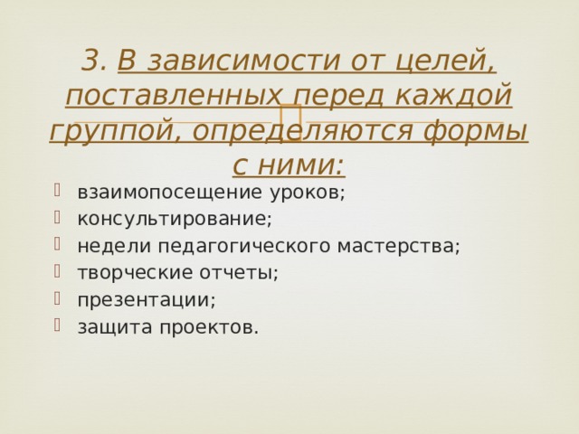 3.  В зависимости от целей, поставленных перед каждой группой, определяются формы с ними:   взаимопосещение уроков; консультирование; недели педагогического мастерства; творческие отчеты; презентации; защита проектов. 