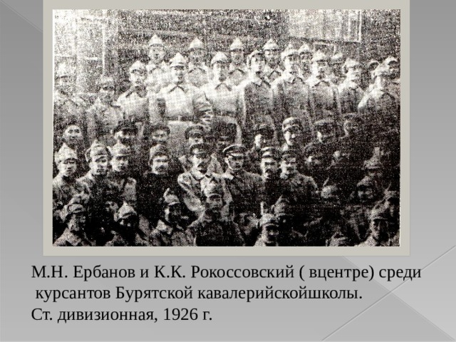 М.Н. Ербанов и К.К. Рокоссовский ( вцентре) среди  курсантов Бурятской кавалерийскойшколы. Ст. дивизионная, 1926 г. 