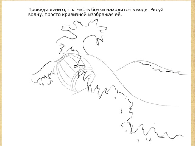  Проведи линию, т.к. часть бочки находится в воде. Рисуй волну, просто кривизной изображая её. 