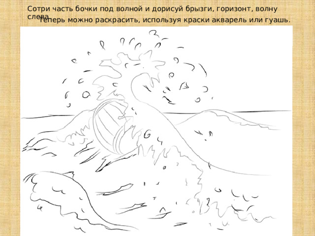  Сотри часть бочки под волной и дорисуй брызги, горизонт, волну слева.  Теперь можно раскрасить, используя краски акварель или гуашь. 