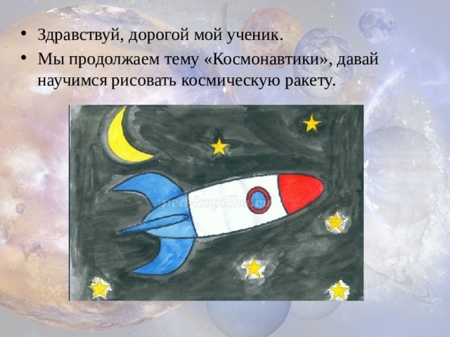 Здравствуй, дорогой мой ученик. Мы продолжаем тему «Космонавтики», давай научимся рисовать космическую ракету. 