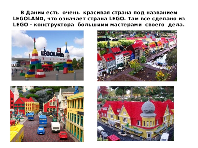 В Дании есть очень красивая страна под названием LEGOLAND, что означает страна LEGO. Там все сделано из LEGO - конструктора большими мастерами своего дела. 