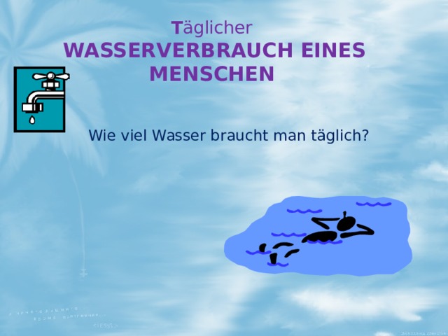 T äglicher  WASSERVERBRAUCH EINES MENSCHEN Wie viel Wasser braucht man täglich? 