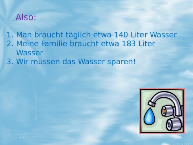 Also: Man braucht täglich etwa 140 Liter Wasser Meine Familie braucht etwa 183 Liter Wasser Wir müssen das Wasser sparen!   