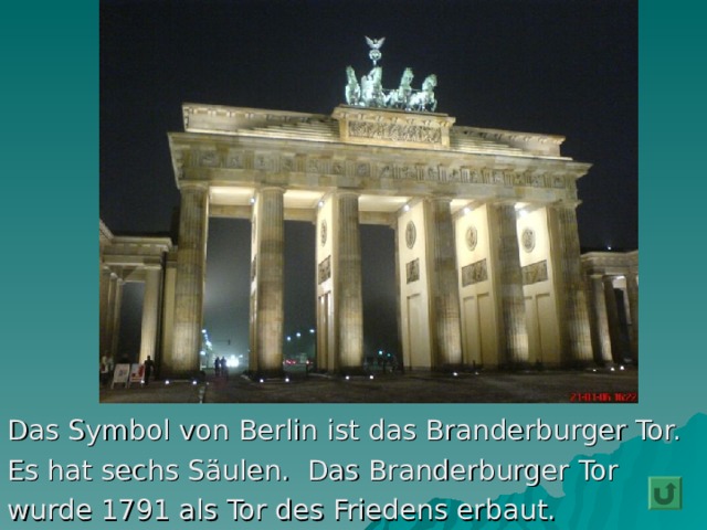 Das Symbol  von Berlin  ist das Branderburger Tor. Es hat sechs Säulen. Das Branderburger Tor wurde 1791 als Tor des Friedens erbaut. 