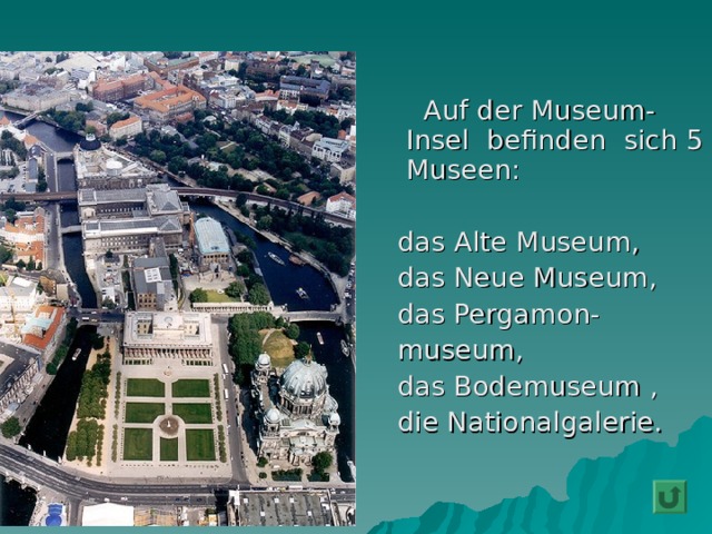     Auf der Museum-Insel befinden sich 5 Museen:  das Alte  Museum,  das Neue  Museum,  das  Pergamon -  museum,  das Bodemuseum ,  die Nationalgalerie. 