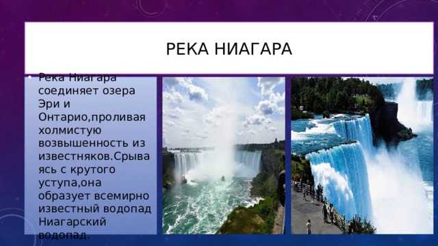 Река Ниагара Река Ниагара соединяет озера Эри и Онтарио,проливая холмистую возвышенность из известняков.Срываясь с крутого уступа,она образует всемирно известный водопад Ниагарский водопад. 