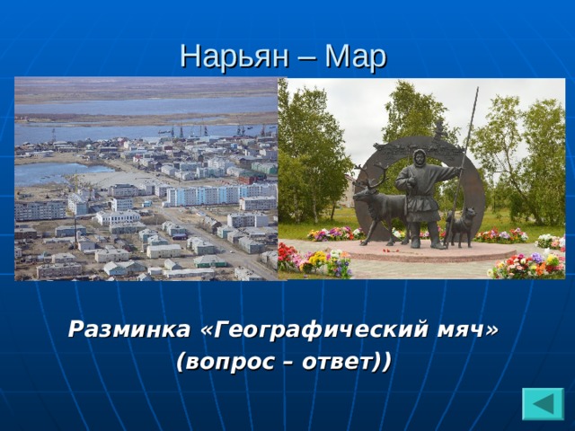 Нарьян – Мар Разминка «Географический мяч» (вопрос – ответ))  