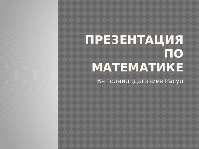 Презентация по математике Выполнил :Дагазиев Расул 