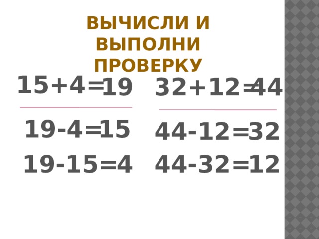 Вычисли и выполни проверку 15+4= 19 32+12= 44 19-4= 15 44-12= 32 19-15= 4 44-32= 12 