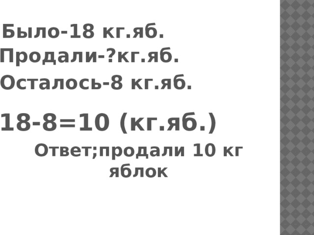 Было-18 кг.яб. Продали-?кг.яб. Осталось-8 кг.яб. 18-8=10 (кг.яб.) Ответ;продали 10 кг яблок 