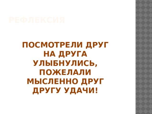 РЕФЛЕКСИЯ ПОСМОТРЕЛИ ДРУГ НА ДРУГА УЛЫБНУЛИСЬ, ПОЖЕЛАЛИ МЫСЛЕННО ДРУГ ДРУГУ УДАЧИ! 
