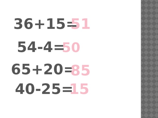 36+15= 51 54-4= 50 65+20= 85 40-25= 15 