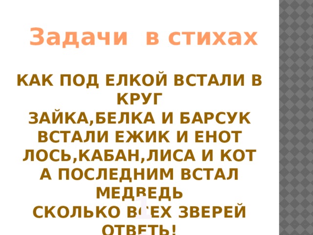 Задачи в стихах Как под елкой встали в круг Зайка,белка и барсук Встали ежик и енот Лось,кабан,лиса и кот А последним встал медведь Сколько всех зверей ответь! 10 