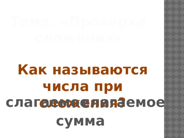 Тема: «Проверка сложения» Как называются числа при сложения? слагаемое слагаемое сумма 