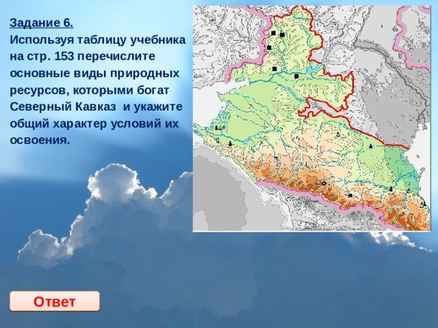 Задание 6.  Используя таблицу учебника на стр. 153 перечислите основные виды природных ресурсов, которыми богат Северный Кавказ и укажите общий характер условий их освоения. Ответ 