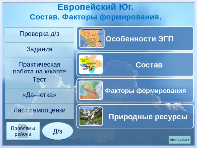 Европейский Юг. Состав. Факторы формирования. Особенности ЭГП Проверка д/з Задания  Состав Практическая работа на к/карте Тест Факторы формирования «Да-нетка» Лист самооценки Природные ресурсы Проблемы района Д/з инструкция 