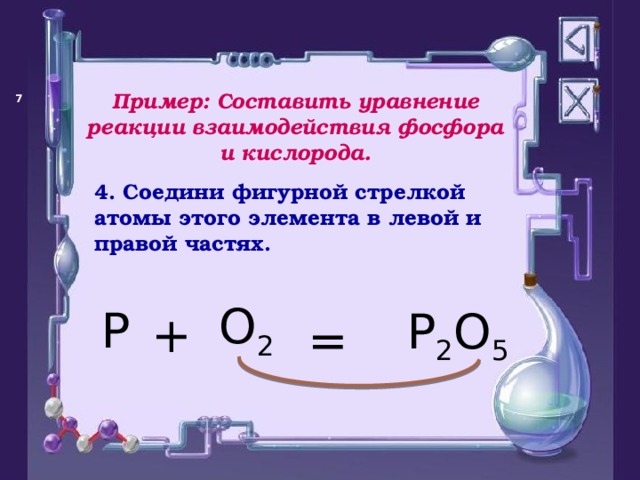 Пример: Составить уравнение реакции взаимодействия фосфора и кислорода.   4. Соедини фигурной стрелкой атомы этого элемента в левой и правой частях. P O 2 + P 2 O 5 = 