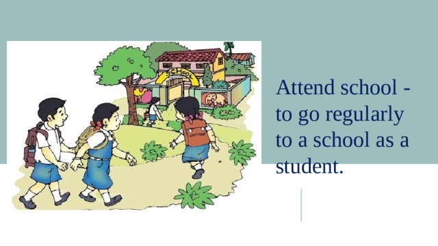 Attend school - to go regularly to a school as a student. 