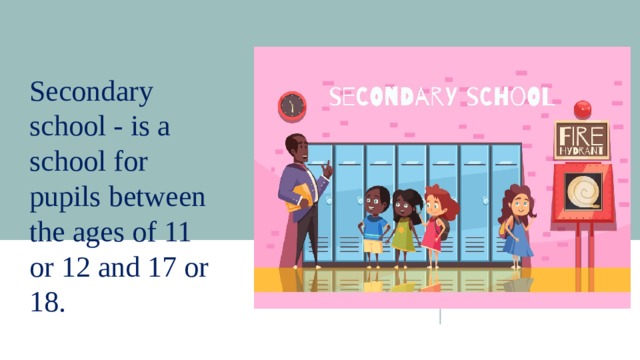 Secondary school - is a school for pupils between the ages of 11 or 12 and 17 or 18. 