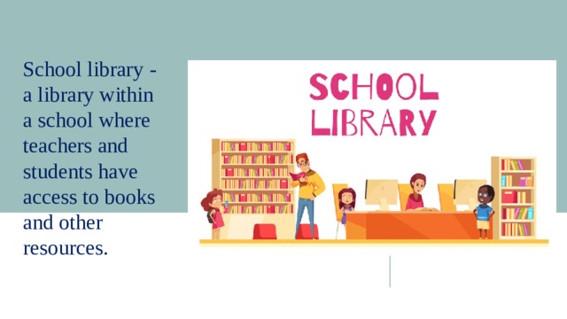 School library - a library within a school where teachers and students have access to books and other resources. 