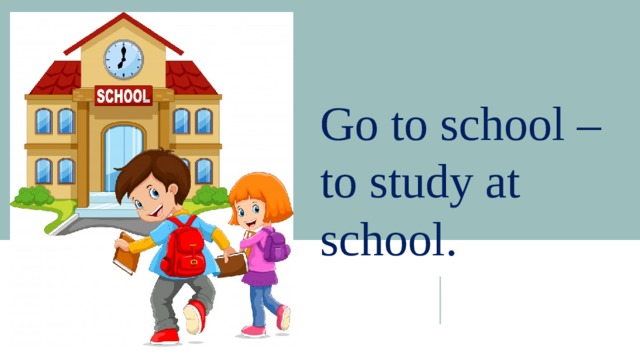 Go to school – to study at school. 