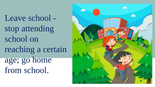 Leave school - stop attending school on reaching a certain age; go home from school. 