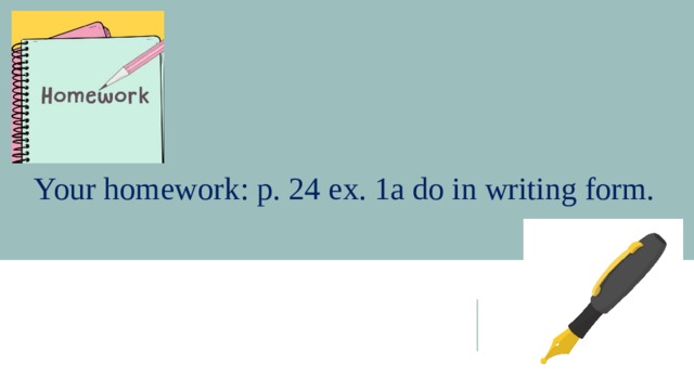 Your homework: p. 24 ex. 1a do in writing form. 