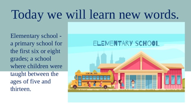 Today we will learn new words. Elementary school - a primary school for the first six or eight grades; a school where children were taught between the ages of five and thirteen. 
