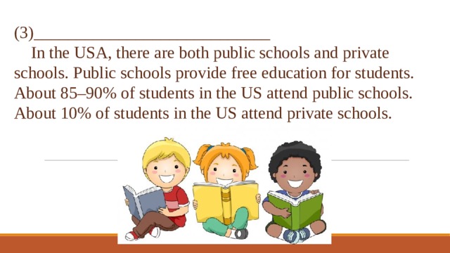 (3)____________________________  In the USA, there are both public schools and private schools. Public schools provide free education for students. About 85–90% of students in the US attend public schools. About 10% of students in the US attend private schools. 