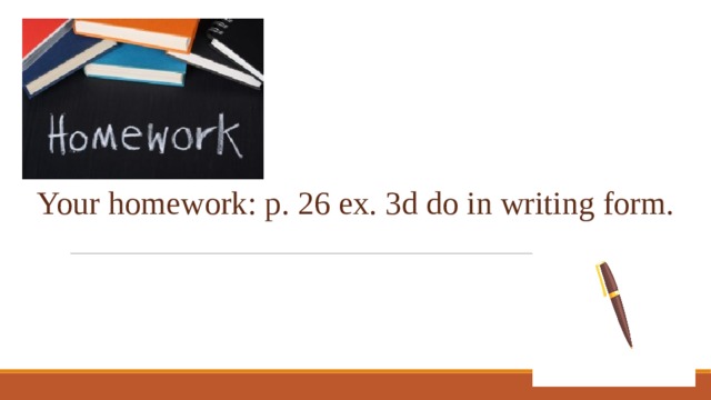 Your homework: p. 26 ex. 3d do in writing form. 