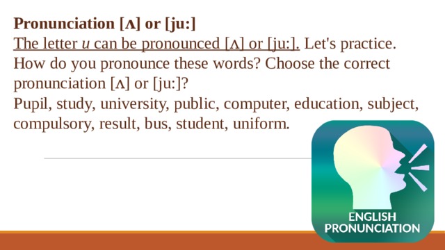 Pronunciation [ᴧ] or [ju:] The letter u can be pronounced [ᴧ] or [ju:]. Let's practice. How do you pronounce these words? Choose the correct pronunciation [ᴧ] or [ju:]? Pupil, study, university, public, computer, education, subject, compulsory, result, bus, student, uniform. 